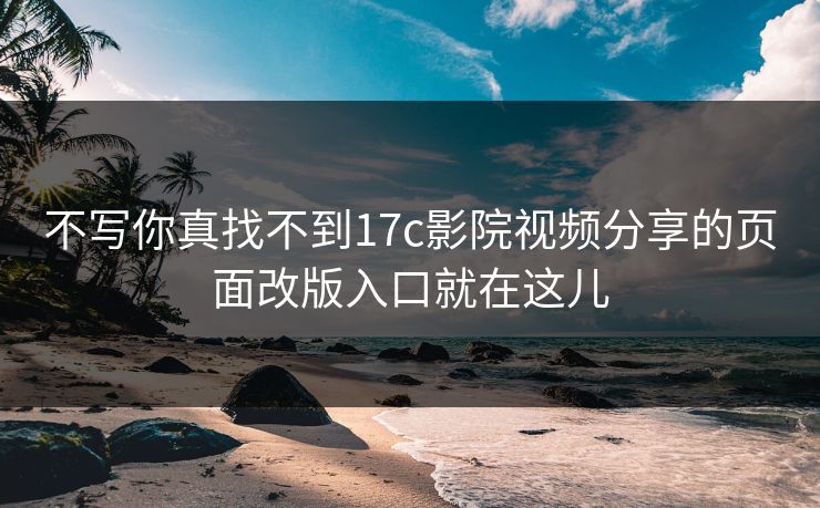 不写你真找不到17c影院视频分享的页面改版入口就在这儿 不写你真找不到17c影院视频分享的页面改版入口就在这儿