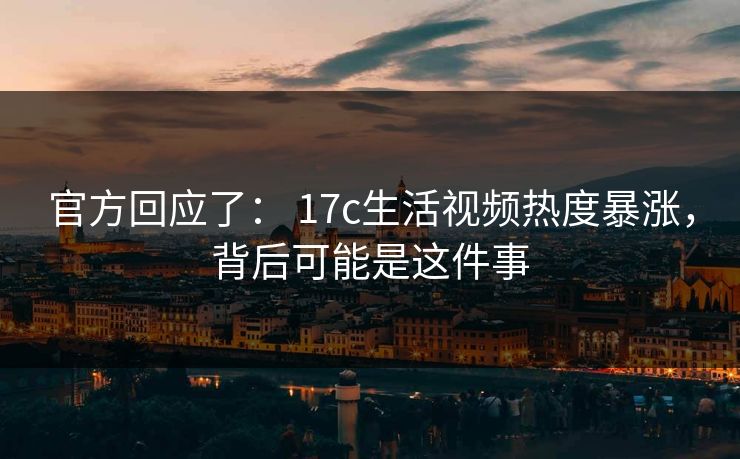 官方回应了: 17c生活视频热度暴涨,背后可能是这件事 官方回应了: 17c生活视频热度暴涨,背后可能是这件事