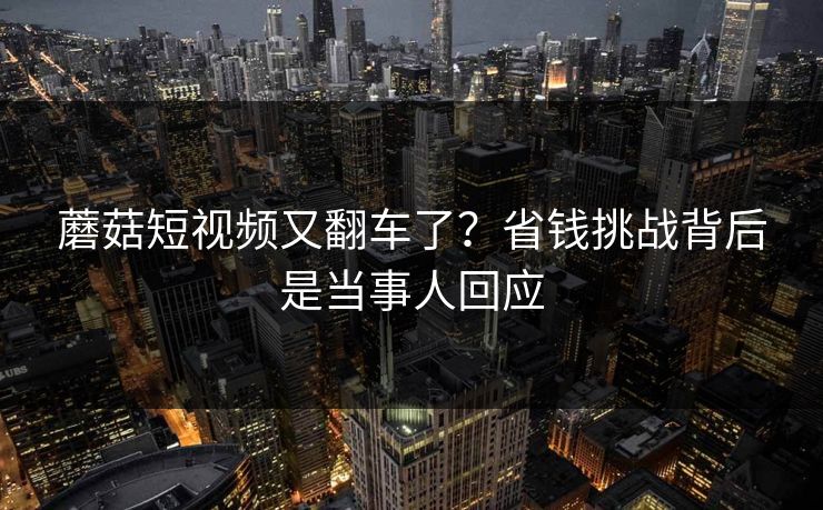 蘑菇短视频又翻车了?省钱挑战背后是当事人回应 蘑菇短视频又翻车了?省钱挑战背后是当事人回应