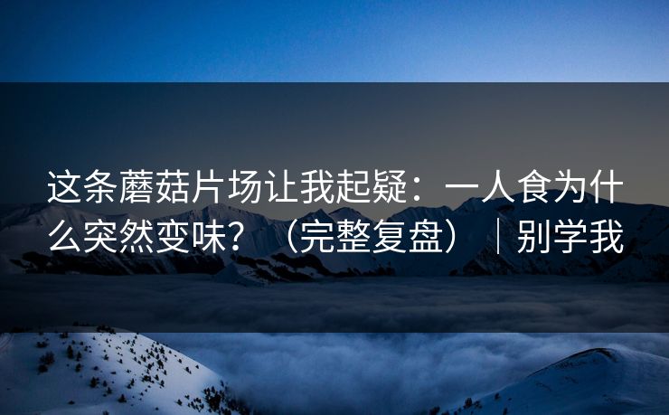这条蘑菇片场让我起疑:一人食为什么突然变味?(完整复盘)|别学我 这条蘑菇片场让我起疑:一人食为什么突然变味?(完整复盘)|别学我