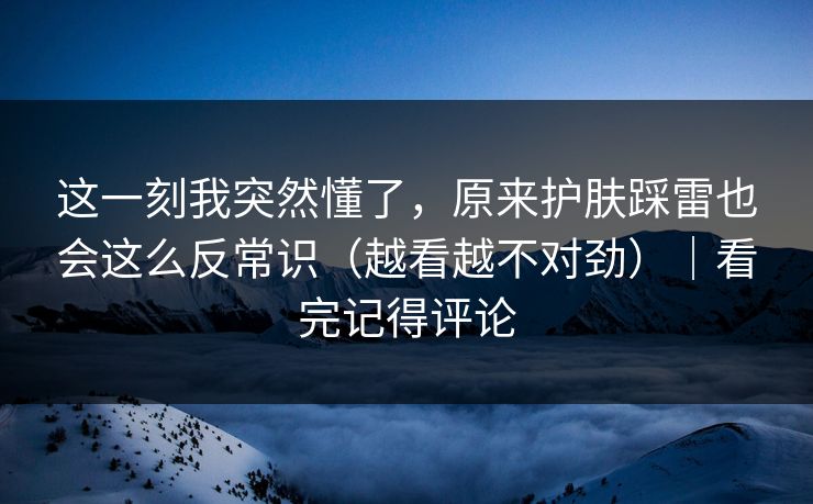 这一刻我突然懂了,原来护肤踩雷也会这么反常识(越看越不对劲)|看完记得评论 这一刻我突然懂了,原来护肤踩雷也会这么反常识(越看越不对劲)|看完记得评论