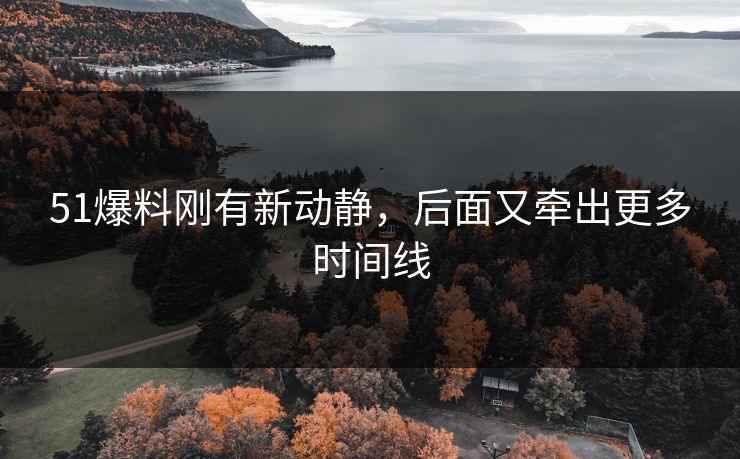 51爆料刚有新动静，后面又牵出更多时间线