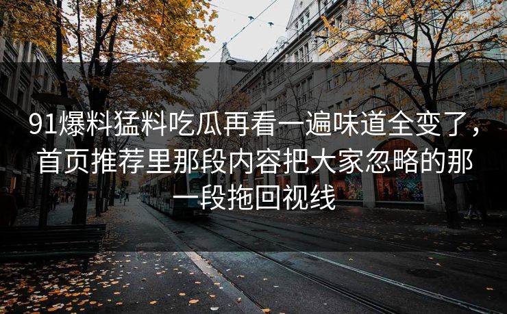 91爆料猛料吃瓜再看一遍味道全变了，首页推荐里那段内容把大家忽略的那一段拖回视线
