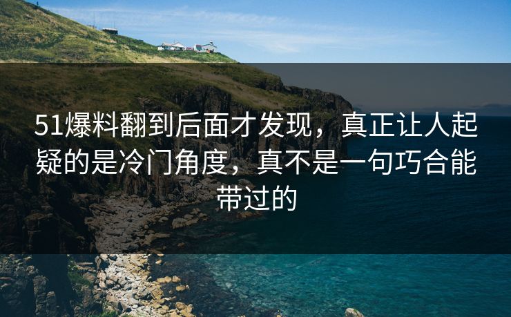 51爆料翻到后面才发现,真正让人起疑的是冷门角度,真不是一句巧合能带过的 51爆料翻到后面才发现,真正让人起疑的是冷门角度,真不是一句巧合能带过的