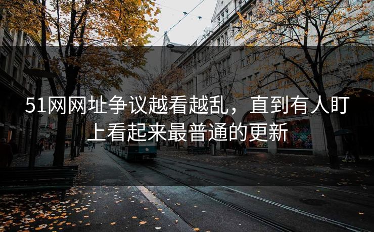 51网网址争议越看越乱,直到有人盯上看起来最普通的更新 51网网址争议越看越乱,直到有人盯上看起来最普通的更新